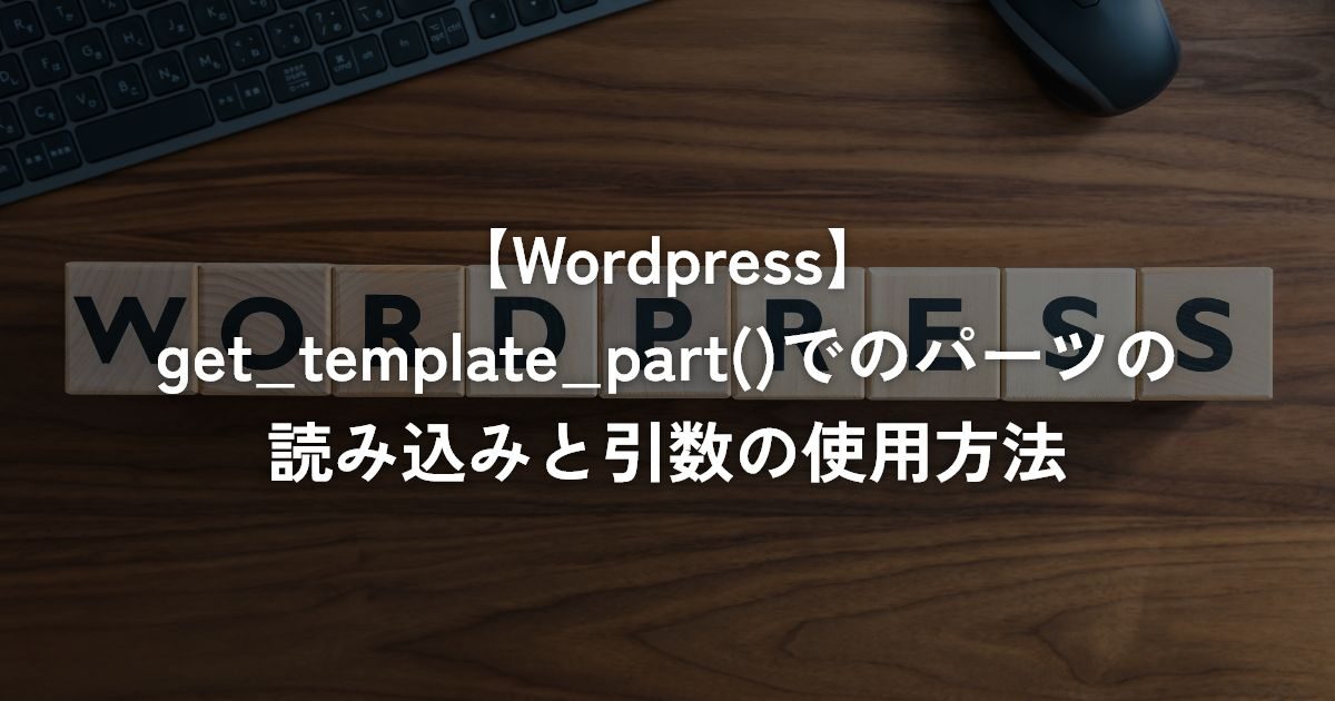 get_template_part()でのパーツの読み込みと引数の使用方法【WordPress】