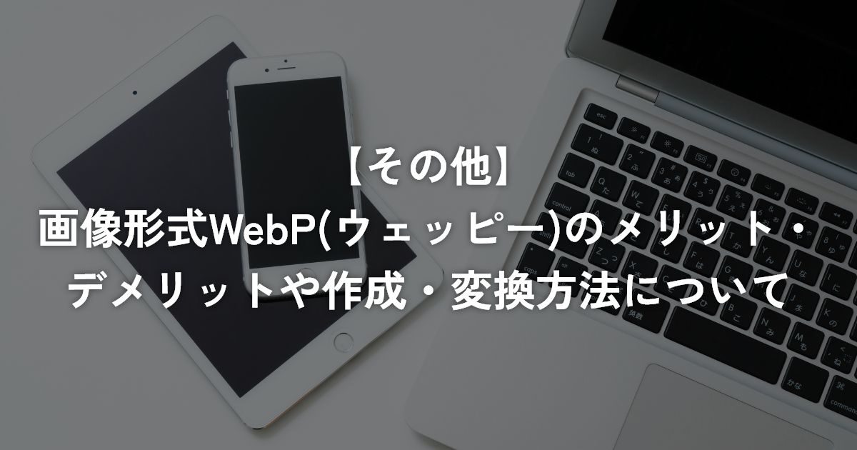 画像形式WebP(ウェッピー)のメリット・デメリットや作成・変換方法について