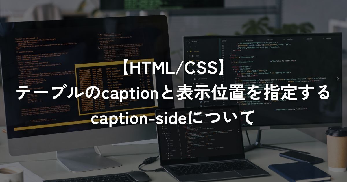 テーブルのcaptionと表示位置を指定するcaption-sideについて【HTML/CSS】