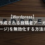 自動作成される投稿者アーカイブ(著者ページ)を無効化する方法について【WordPress】