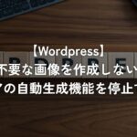 不要な画像を作成しない!メディアの自動生成機能を停止する方法【WordPress】