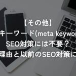 メタキーワード(meta keyword)はSEO対策には不要？不要な理由と以前のSEO対策について