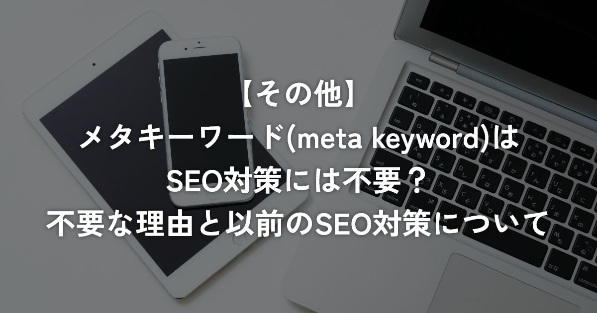 メタキーワード(meta keyword)はSEO対策には不要？不要な理由と以前のSEO対策について