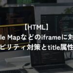 Google Mapなどのiframeに対するアクセシビリティ対策とtitle属性について【HTML・その他】