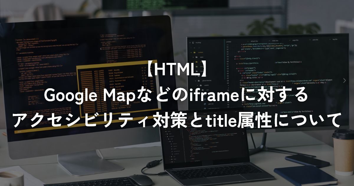 Google Mapなどのiframeに対するアクセシビリティ対策とtitle属性について【HTML・その他】