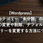 カテゴリー「未分類」の名前の変更や削除、デフォルトのカテゴリーを変更する方法について【WordPress】