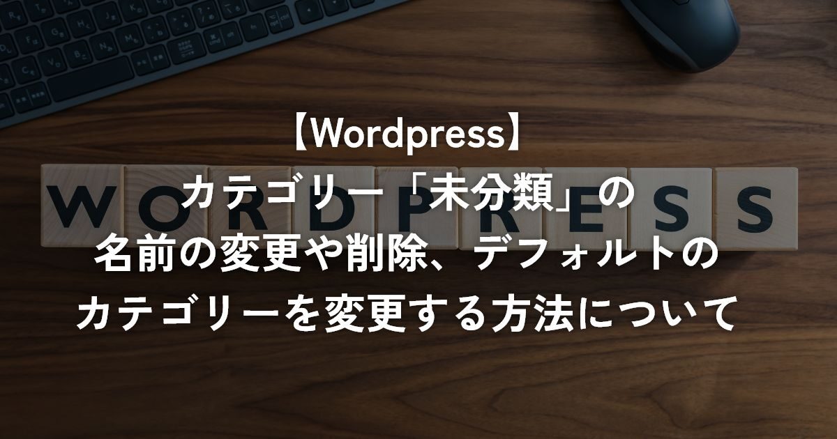 カテゴリー「未分類」の名前の変更や削除、デフォルトのカテゴリーを変更する方法について【WordPress】