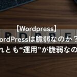 WordPressは脆弱なのか？ それとも“運用”が脆弱なのか